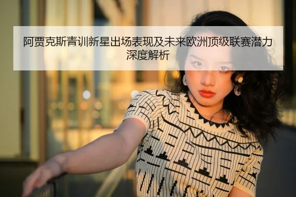 阿贾克斯青训新星出场表现及未来欧洲顶级联赛潜力深度解析 - WEIDE SPORTS